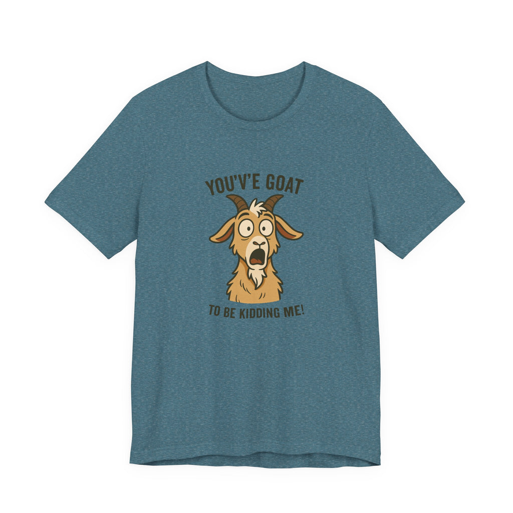 You've Goat To Be Kidding Me! Funny Goat T-Shirt