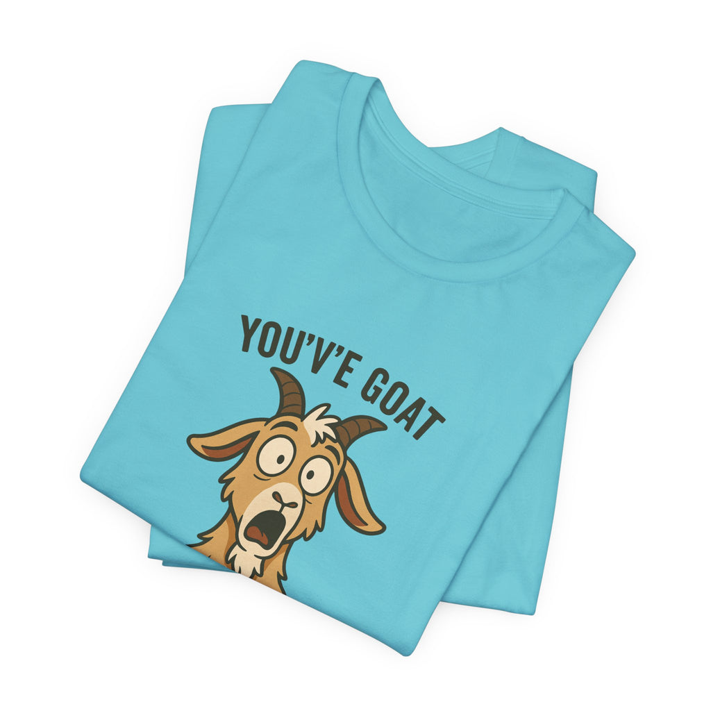 You've Goat To Be Kidding Me! Funny Goat T-Shirt