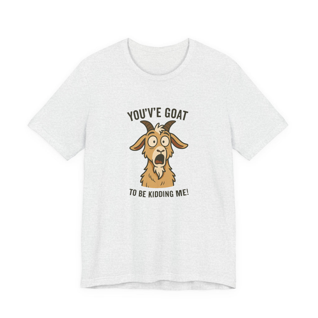 You've Goat To Be Kidding Me! Funny Goat T-Shirt