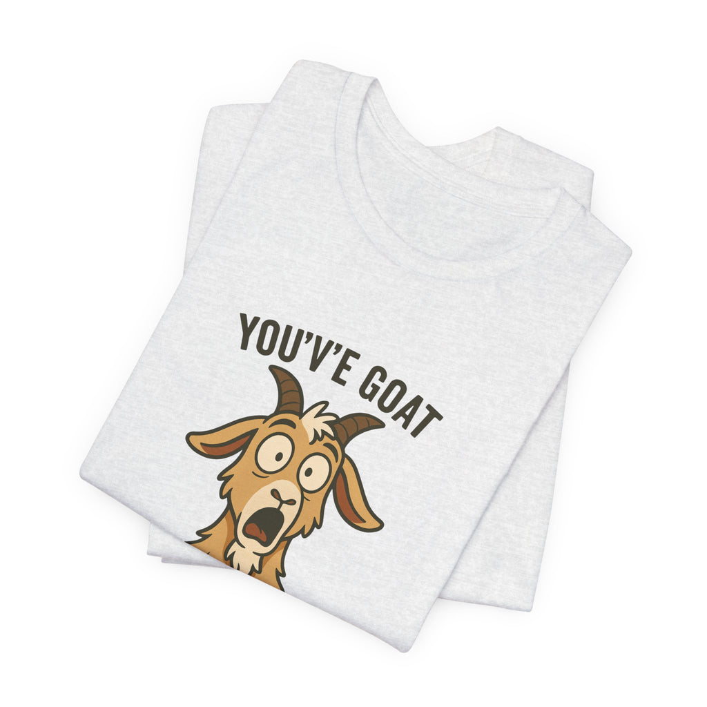 You've Goat To Be Kidding Me! Funny Goat T-Shirt