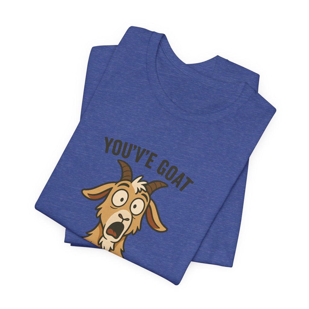 You've Goat To Be Kidding Me! Funny Goat T-Shirt