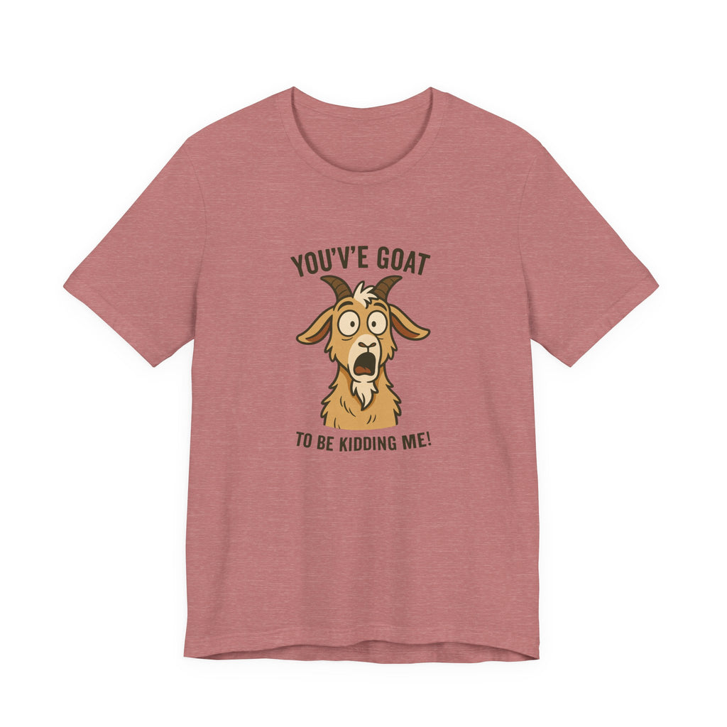 You've Goat To Be Kidding Me! Funny Goat T-Shirt