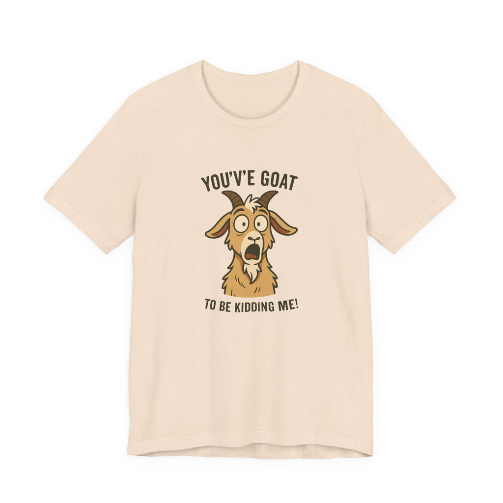 You've Goat To Be Kidding Me! Funny Goat T-Shirt
